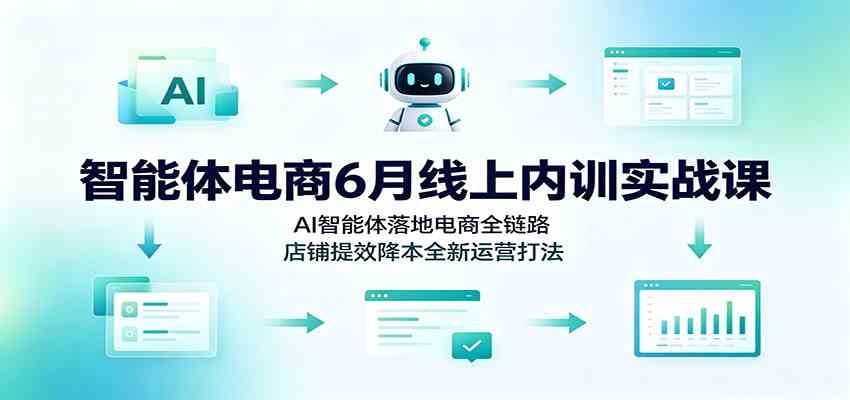 智能体电商6月线上内训实战课:AI智能体落地电商全链路,店铺提效降本全新运营打法-优优云网创