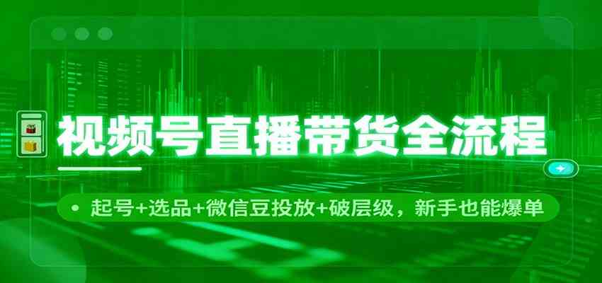 视频号直播带货全流程：起号+选品+微信豆投放+破层级，新手也能爆单-优优云网创
