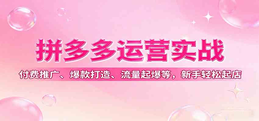 拼多多运营实战，付费推广、爆款打造、流量起爆等，新手轻松起店-优优云网创