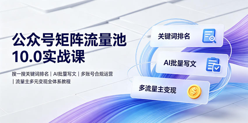 公众号矩阵流量池10.0实战课｜搜一搜关键词排名、AI批量写文、多账号合规运营、流量主多元变现全体系教程-优优云网创