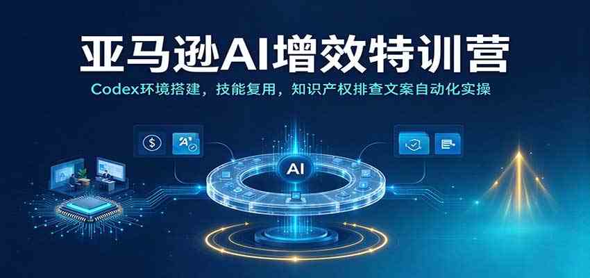 亚马逊AI增效特训营：Codex环境搭建，技能复用，知识产权排查文案自动化实操-优优云网创
