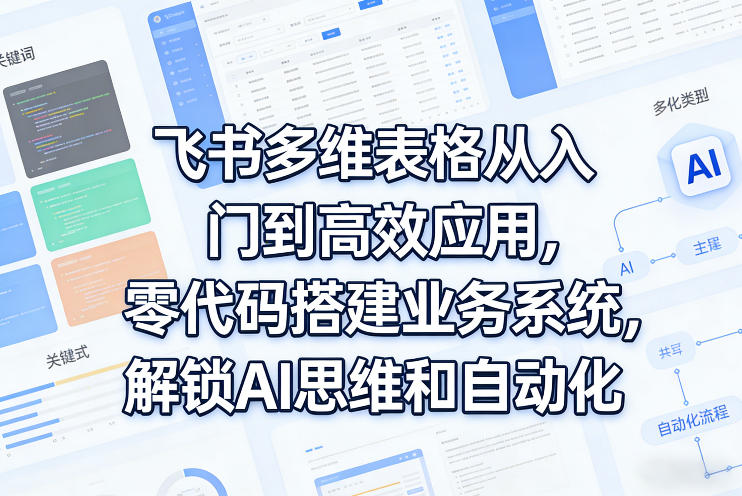 飞书多维表格从入门到高效应用，零代码搭建业务系统，解锁AI思维和自动化-优优云网创