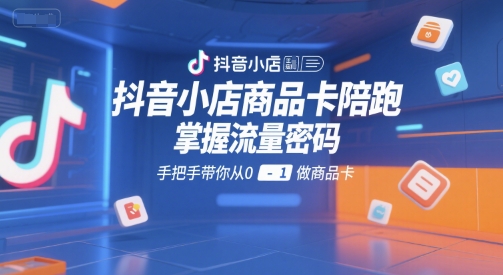 抖音小店商品卡陪跑，掌握流量密码，手把手带你从0-1做商品卡-优优云网创