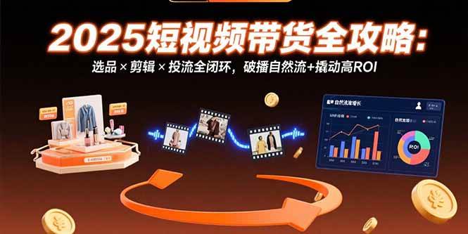 （15513期）2025短视频带货全攻略：选品×剪辑×投流全闭环，破播自然流+撬动高ROI-优优云网创