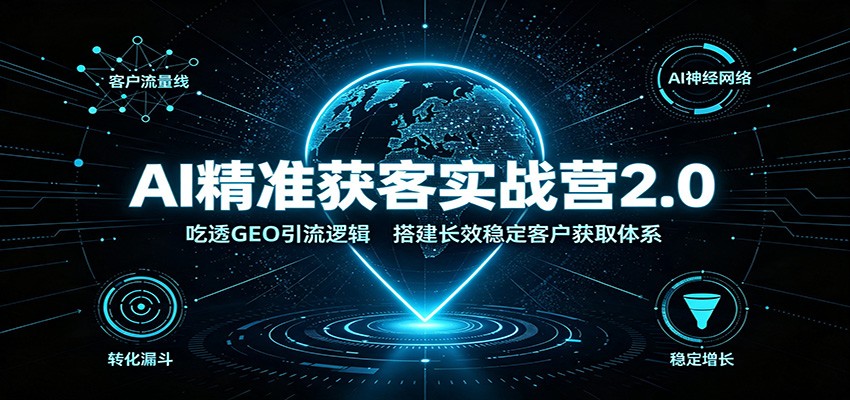 AI精准获客实战营2.0：吃透GEO引流逻辑，搭建长效稳定客户获取体系-优优云网创