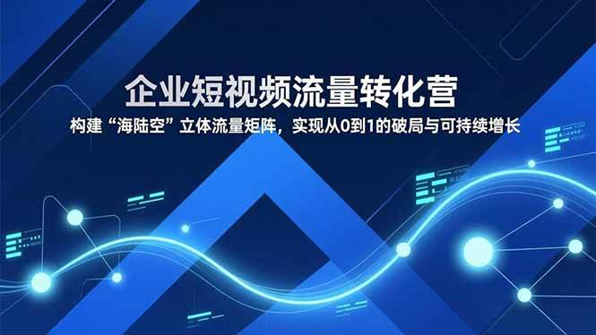 （16959期）企业短视频流量转化营，构建“海陆空”立体流量矩阵，实现从0到1的破局与可持续增长-优优云网创