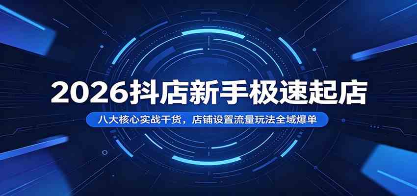 2026抖店新手极速起店:八大核心实战干货,店铺设置流量玩法全域爆单-优优云网创