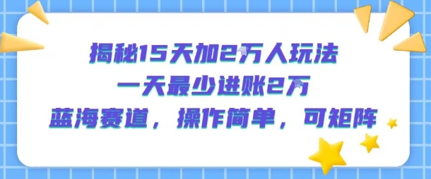 揭秘15天加2W人玩法，一天最少2万进账，蓝海赛道，操作简单，可矩阵-优优云网创