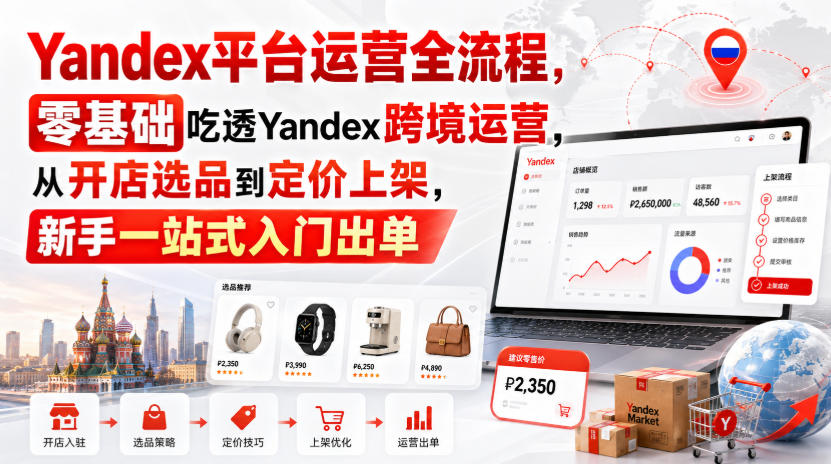 Yandex平台运营全流程，零基础吃透Yandex跨境运营，从开店选品到定价上架，新手一站式入门出单-优优云网创