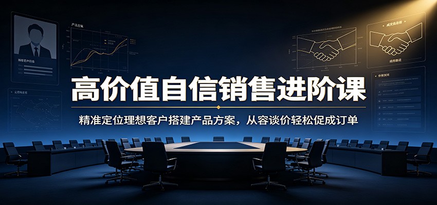 高价值自信销售进阶课：精准定位理想客户搭建产品方案，从容谈价轻松促成订单-优优云网创