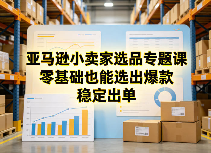 亚马逊小卖家选品专题课，零基础也能选出爆款，稳定出单-优优云网创