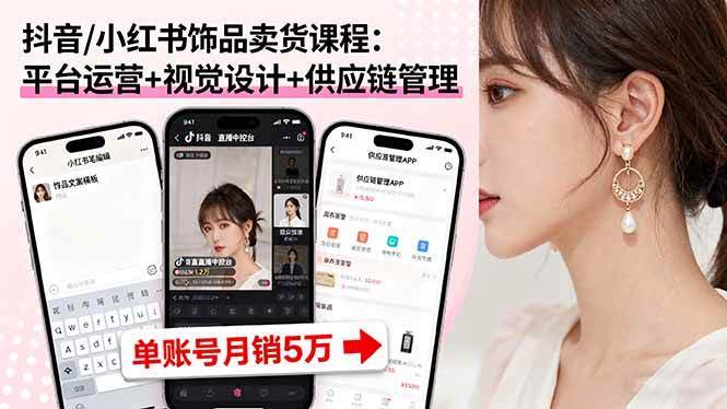 （16035期）抖音/小红书饰品卖货课程：平台运营+视觉设计+供应链管理，单账号月销5万-优优云网创