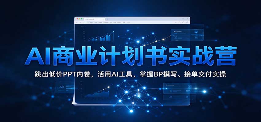 AI商业计划书实战营：跳出低价PPT内卷，活用AI工具，掌握BP撰写、接单交付实操-优优云网创