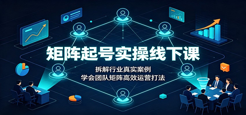 矩阵起号实操线下课：拆解行业真实案例，学会团队矩阵高效运营打法-优优云网创