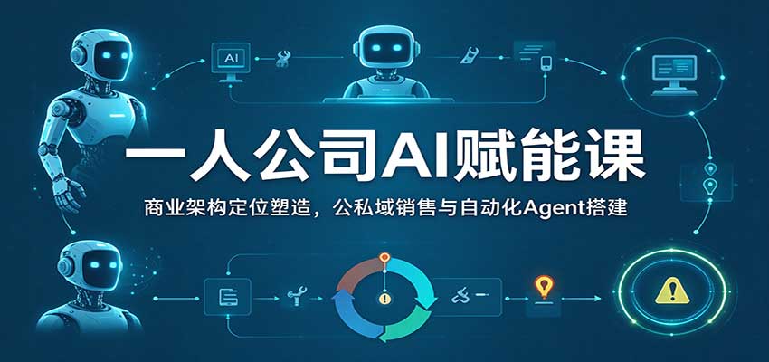 一人公司AI赋能课：商业架构定位塑造，公私域销售与自动化Agent搭建-优优云网创