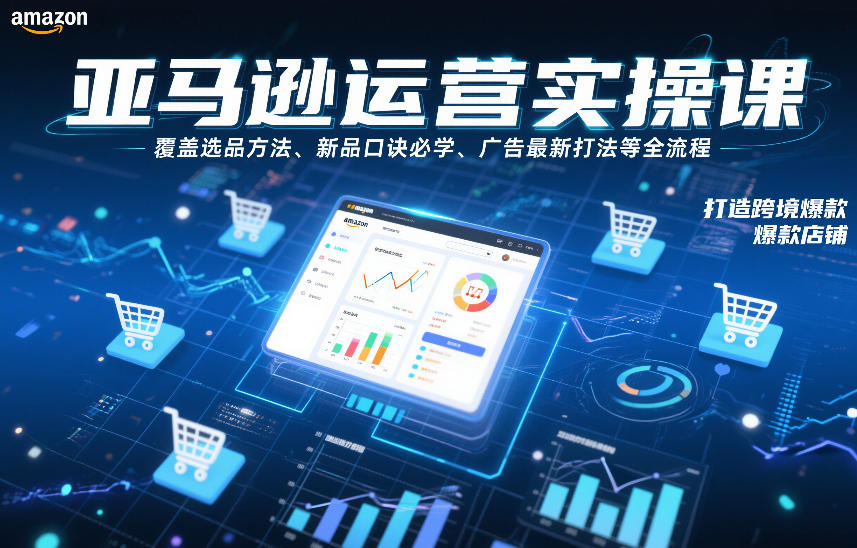 亚马逊运营实操课，覆盖选品方法、新品口诀必学、广告最新打法等全流程，打造跨境爆款店铺（更新4月）-优优云网创