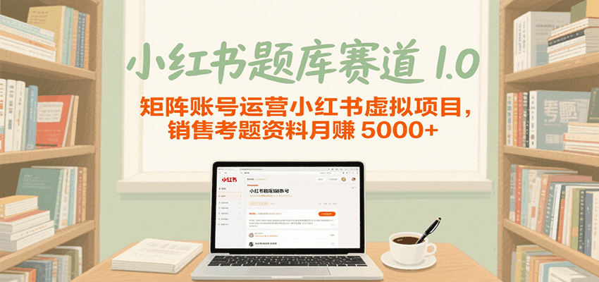 小红书题库赛道1.0，矩阵账号运营小红书虚拟项目，销售行业资格证考题资料月赚5000+-优优云网创