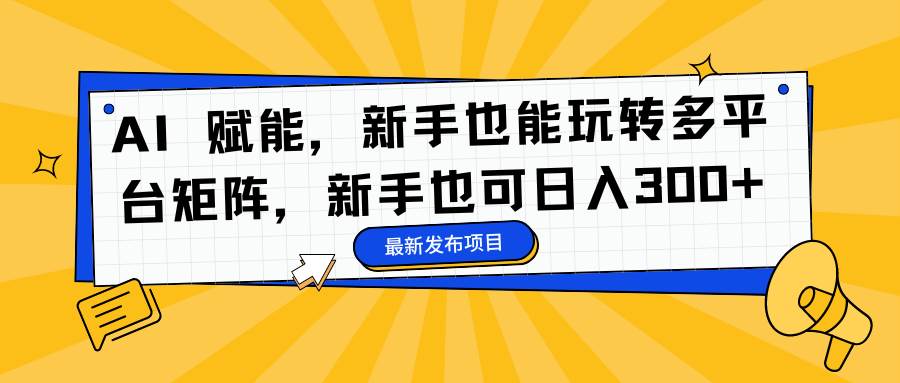 （16743期）AI 赋能，新手也能玩转多平台矩阵，新手也可日入300+-优优云网创