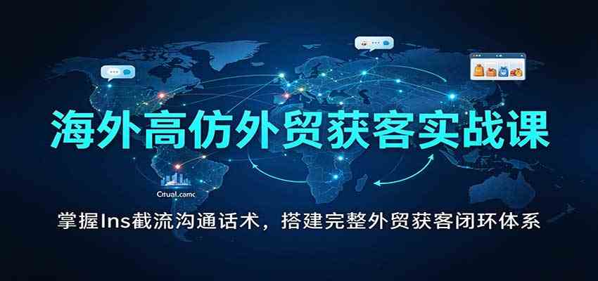 海外高仿外贸获客实战课：掌握Ins截流沟通话术，搭建完整外贸获客闭环体系-优优云网创