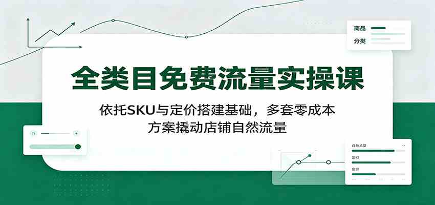 全类目免费流量实操课：依托SKU与定价搭建基础，多套零成本方案撬动店铺自然流量-优优云网创