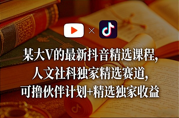 某大V的最新抖音精选课程，人文社科独家精选赛道，可撸伙伴计划+精选独家收益-优优云网创