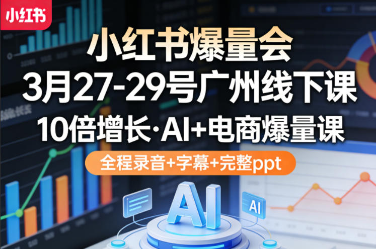 小红书爆量会3月27-29号广州线下课，10倍增长，AI+电商爆量课，全程录音+字幕+完整ppt-优优云网创