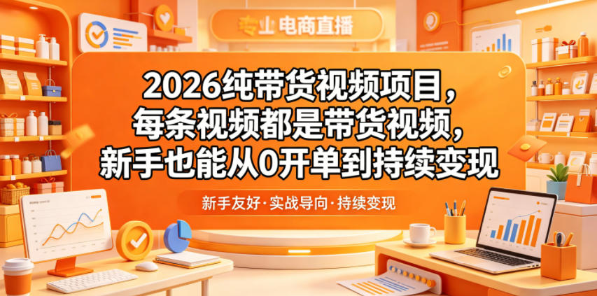 2026纯带货视频项目，每条视频都是带货视频，新手也能从0开单到持续变现-优优云网创