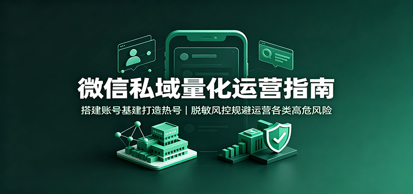 微信私域量化运营指南：搭建账号基建打造热号，脱敏风控规避运营各类高危风险-优优云网创