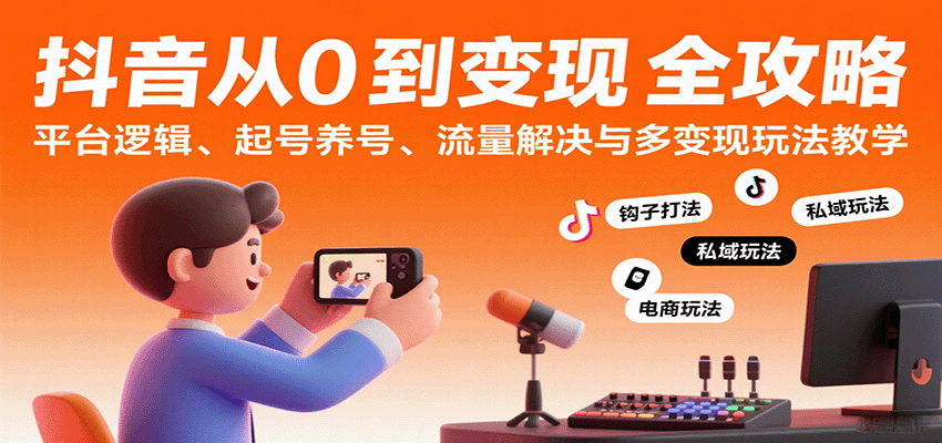 抖音从0到变现认知课：平台逻辑、起号养号、流量解决与多变现玩法教学-优优云网创