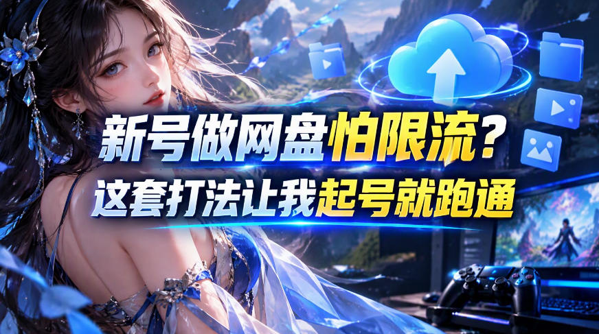 新号做网盘怕限流？这套打法让我起号就跑通，网盘项目推广的8.0版本教学-优优云网创