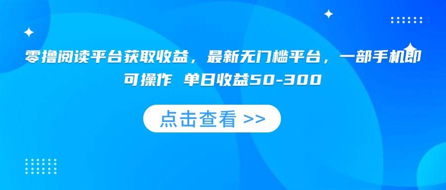 （15652期）零撸阅读平台获取收益，最新无门槛平台，一部手机即可操作 单日收益50-300-优优云网创