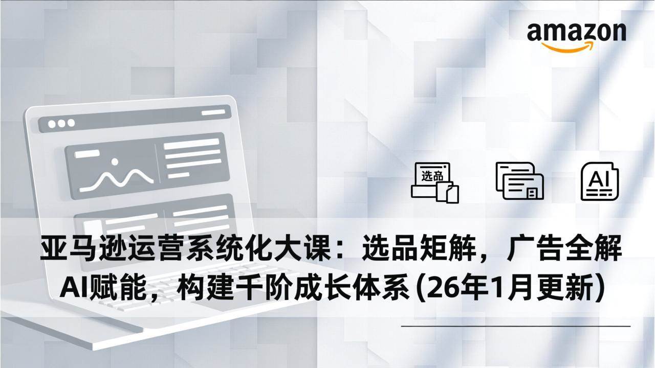 (17103期)亚马逊运营系统化大课:选品矩阵,广告全解,AI赋能,构建千阶成长体系(26年1月更新)-优优云网创