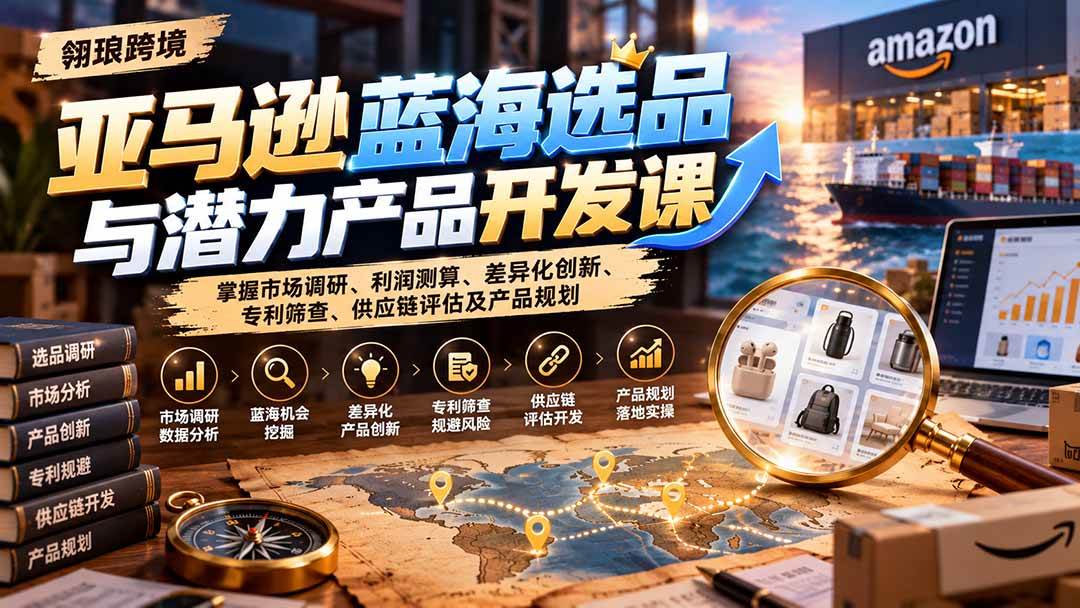 （21035期）亚马逊蓝海选品与潜力产品开发课：掌握市场调研、利润测算、差异化创新、专利筛查、供应链评估及产品规划-优优云网创