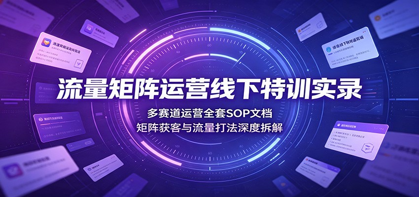 流量矩阵运营线下特训实录：多赛道运营全套SOP文档，矩阵获客与流量打法深度拆解-优优云网创