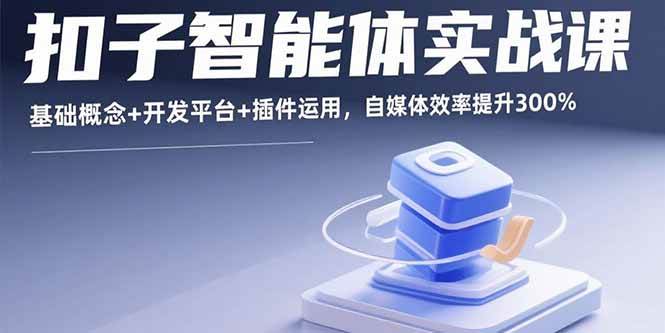 (15922期)扣子智能体实战课,基础概念+开发平台+插件运用,自媒体效率提升300%-优优云网创