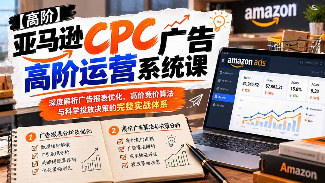 （20950期）亚马逊CPC广告高阶运营系统课：深度解析广告报表优化、高价竞价算法与科学投放决策的完整实战体系-优优云网创