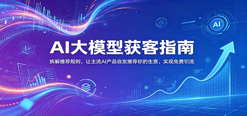 AI大模型获客指南：拆解推荐规则，让主流AI产品自发推荐你的生意 ，实现免费引流-优优云网创