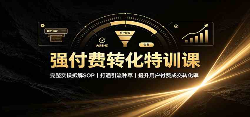 强付费转化特训课：完整实操拆解SOP，打通引流种草，提升用户付费成交转化率-优优云网创