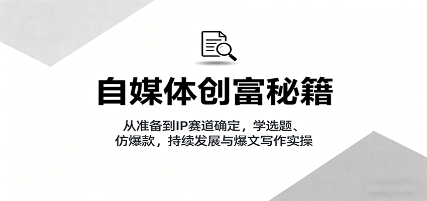 自媒体创富秘籍：从准备到IP赛道确定，学选题、仿爆款，持续发展与爆文写作实操-优优云网创