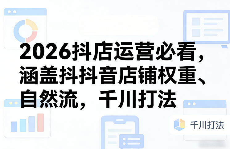 2026抖店运营必看，涵盖抖音店铺权重、自然流，千川打法-优优云网创