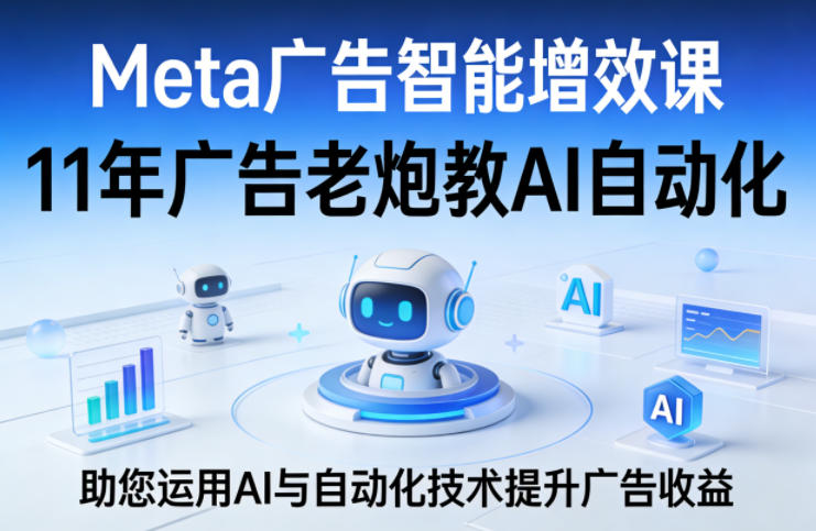 Meta广告智能增效课，11年广告老炮教AI自动化，助您运用AI与自动化技术提升广告收益-优优云网创