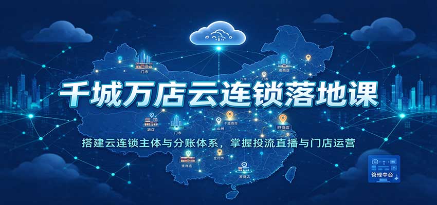 千城万店云连锁落地课：搭建云连锁主体与分账体系，掌握投流直播与门店运营-优优云网创