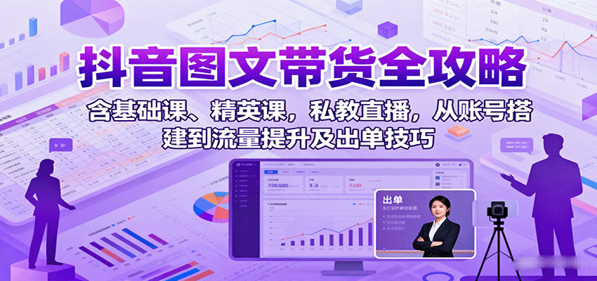 抖音图文带货全攻略：含基础课、精英课，私教直播，从账号搭建到流量提升及出单技巧-优优云网创