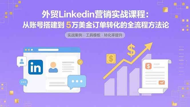 （15766期）外贸LinkedIn营销实战课程：从账号搭建到5万美金订单转化的全流程方法论-优优云网创