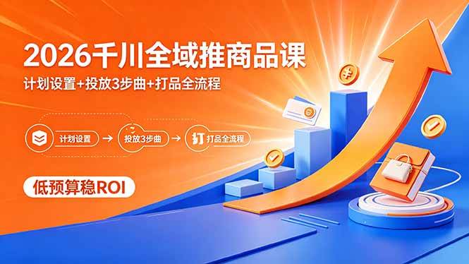 （18275期）2026千川全域推商品课，计划设置+投放3步曲+打品全流程，低预算稳ROI-优优云网创