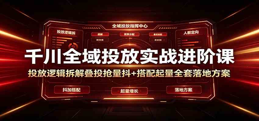 千川全域投放实战进阶课:投放逻辑拆解,叠投抢量抖+搭配起量全套落地方案-优优云网创