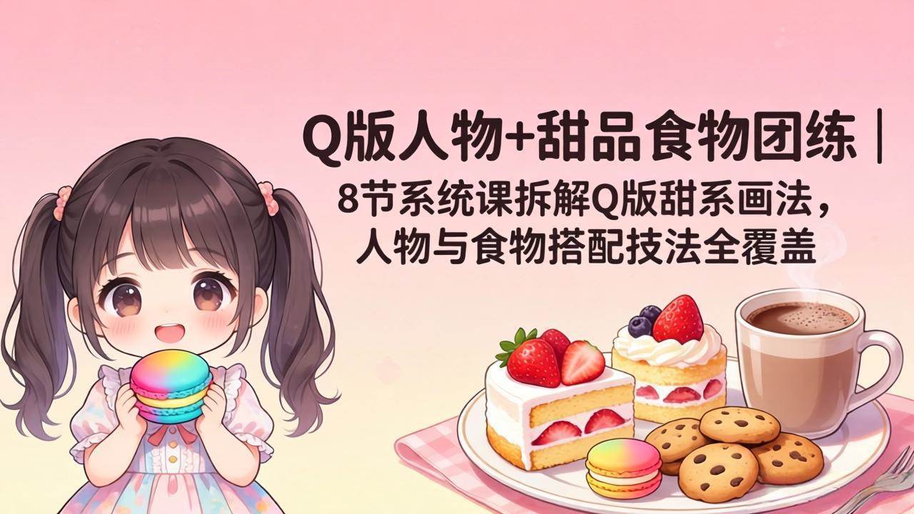（18037期）Q版人物+甜品食物团练｜8节系统课拆解Q版甜系画法，人物与食物搭配技法全覆盖-优优云网创