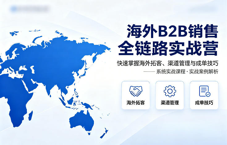 海外B2B销售全链路实战营，快速掌握海外拓客、渠道管理与成单技巧-优优云网创