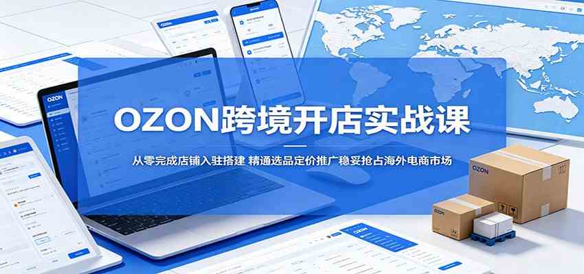 OZON跨境开店实战课：从零完成店铺入驻搭建，精通选品定价推广稳妥抢占海外电商市场-优优云网创