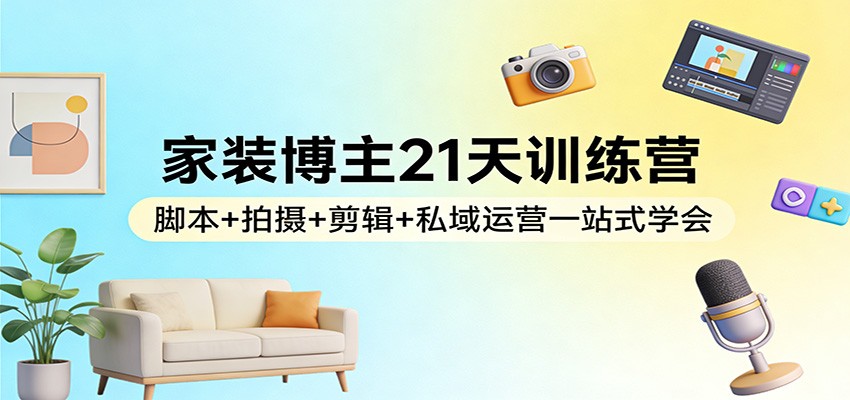 家装博主21天训练营：脚本+拍摄+剪辑+私域运营一站式学会-优优云网创